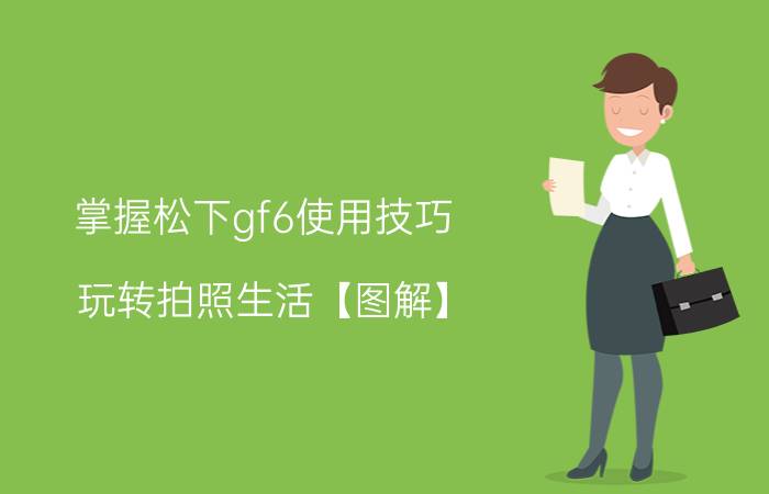 掌握松下gf6使用技巧 玩转拍照生活【图解】